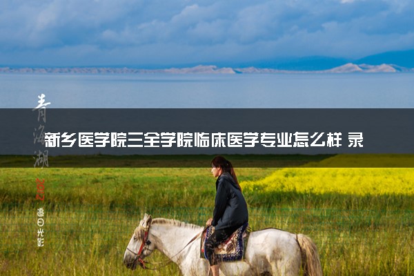 新乡医学院三全学院临床医学专业怎么样 录取分数线多少