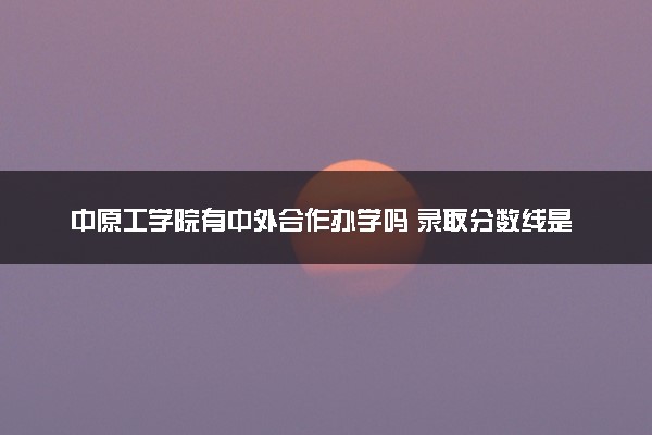 中原工学院有中外合作办学吗 录取分数线是多少