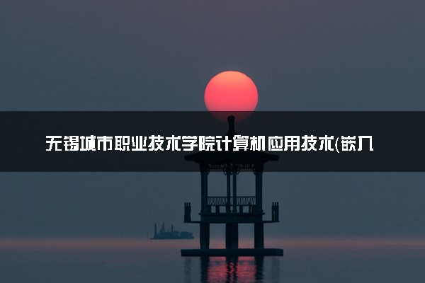 无锡城市职业技术学院计算机应用技术（嵌入式培养）专业怎么样 录取分数线多少