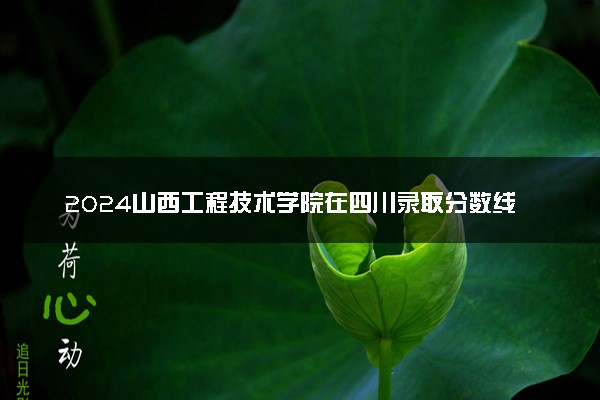 2024山西工程技术学院在四川录取分数线 各专业分数及位次