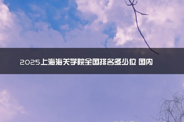 2025上海海关学院全国排名多少位 国内第几名