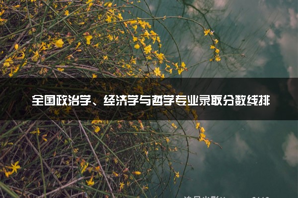 全国政治学、经济学与哲学专业录取分数线排名 附最低分的大学(2025年参考)