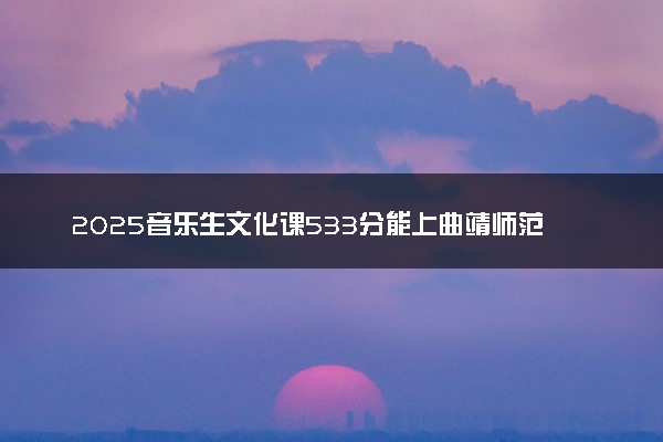 2025音乐生文化课533分能上曲靖师范学院吗