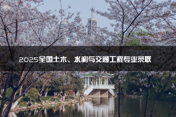 2025全国土木、水利与交通工程专业录取分数线 附最好的大学排名