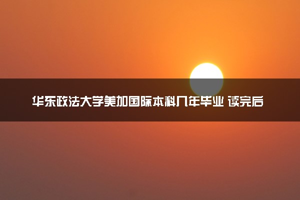 华东政法大学美加国际本科几年毕业 读完后好就业吗