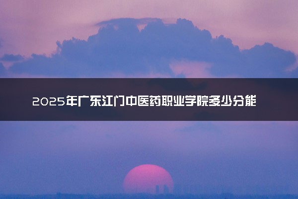 2025年广东江门中医药职业学院多少分能考上 最低分及位次