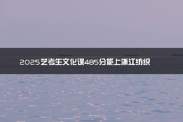 2025艺考生文化课485分能上浙江纺织服装职业技术学院吗