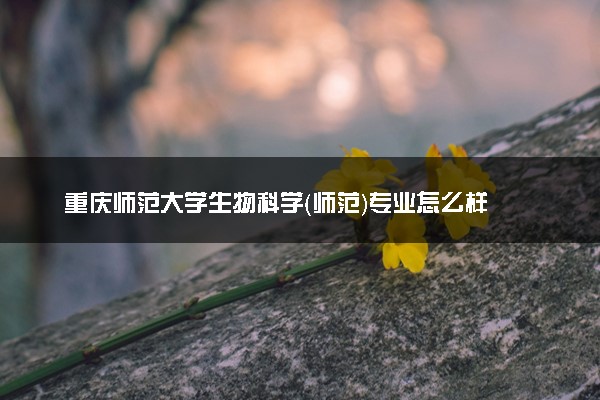 重庆师范大学生物科学（师范）专业怎么样 录取分数线多少