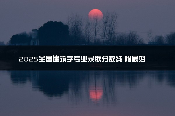 2025全国建筑学专业录取分数线 附最好的大学排名