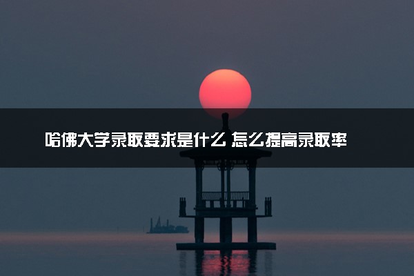 哈佛大学录取要求是什么 怎么提高录取率