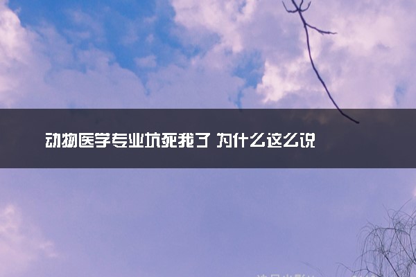 动物医学专业坑死我了 为什么这么说