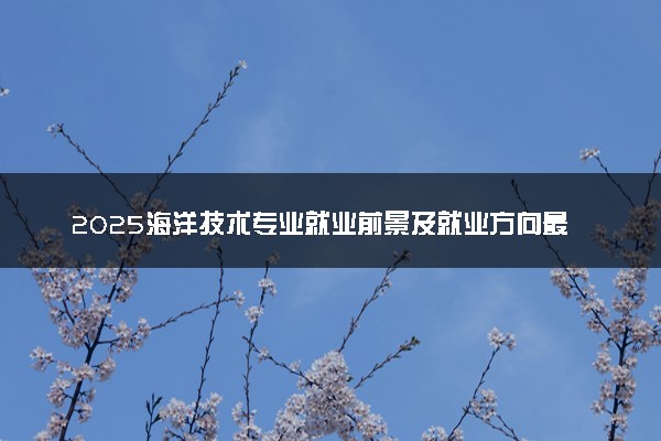 2025海洋技术专业就业前景及就业方向最新 好找工作吗