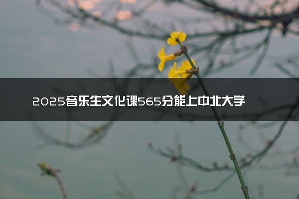 2025音乐生文化课565分能上中北大学吗