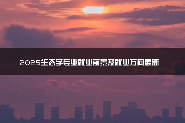 2025生态学专业就业前景及就业方向最新 好找工作吗