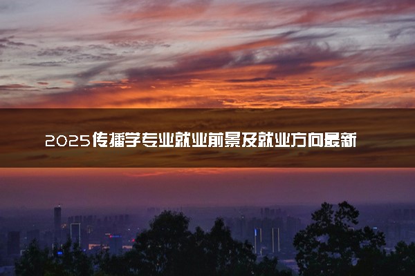2025传播学专业就业前景及就业方向最新 好找工作吗