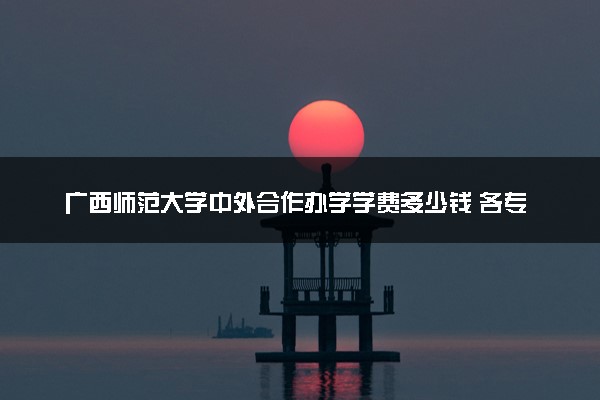 广西师范大学中外合作办学学费多少钱 各专业收费标准