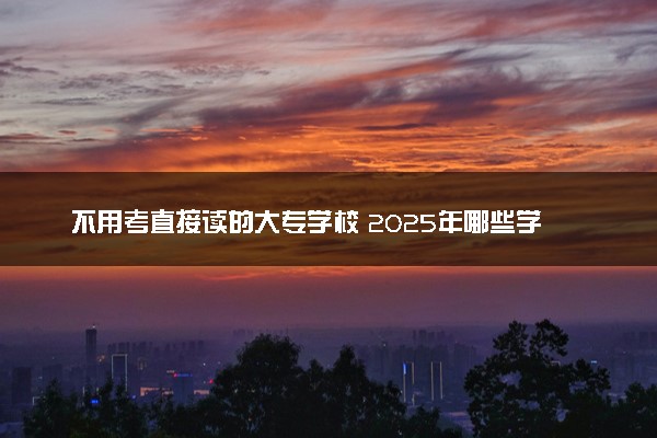 不用考直接读的大专学校 2025年哪些学校可以直接读