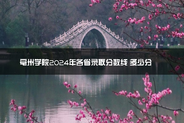 亳州学院2024年各省录取分数线 多少分能考上