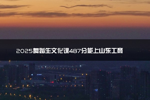 2025舞蹈生文化课487分能上山东工商学院吗
