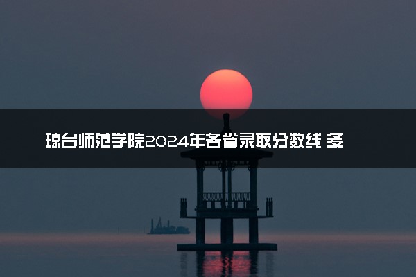 琼台师范学院2024年各省录取分数线 多少分能考上