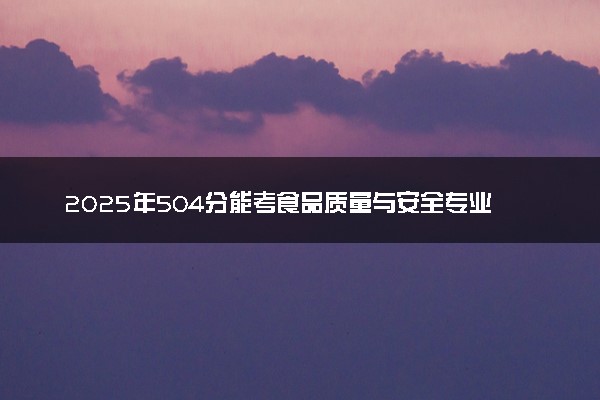 2025年504分能考食品质量与安全专业吗 504分食品质量与安全专业大学推荐