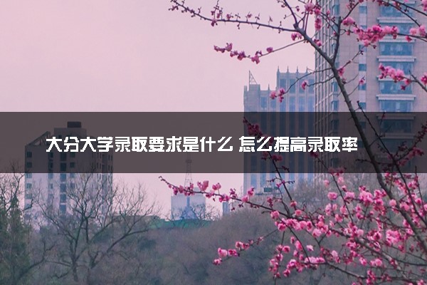 大分大学录取要求是什么 怎么提高录取率