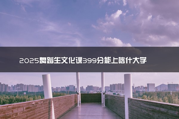 2025舞蹈生文化课399分能上喀什大学吗