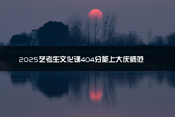2025艺考生文化课404分能上大庆师范学院吗