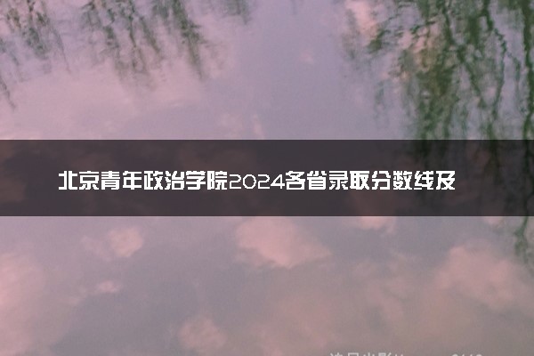 北京青年政治学院2024各省录取分数线及最低位次是多少