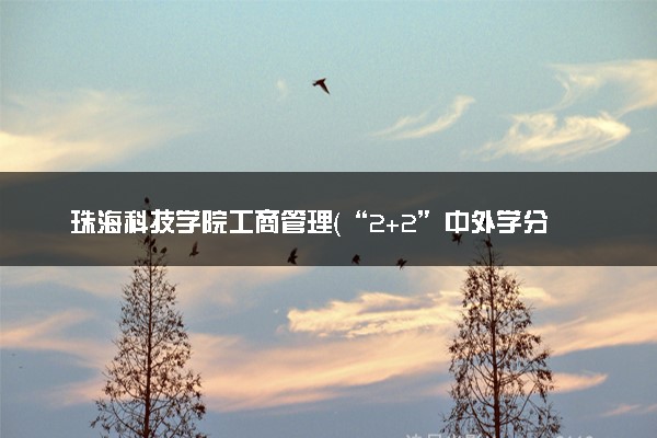 珠海科技学院工商管理（“2+2”中外学分互认项目）专业怎么样 录取分数线多少