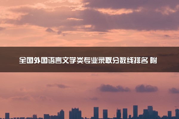 全国外国语言文学类专业录取分数线排名 附最低分的大学(2025年参考)