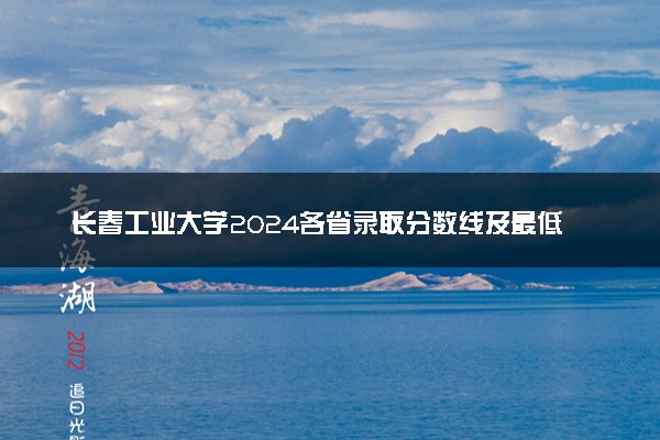长春工业大学2024各省录取分数线及最低位次是多少