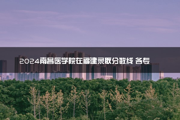 2024南昌医学院在福建录取分数线 各专业分数及位次
