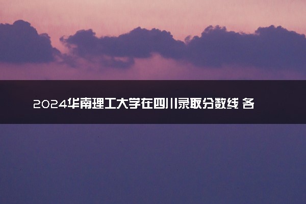 2024华南理工大学在四川录取分数线 各专业分数及位次