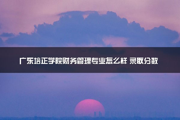 广东培正学院财务管理专业怎么样 录取分数线多少