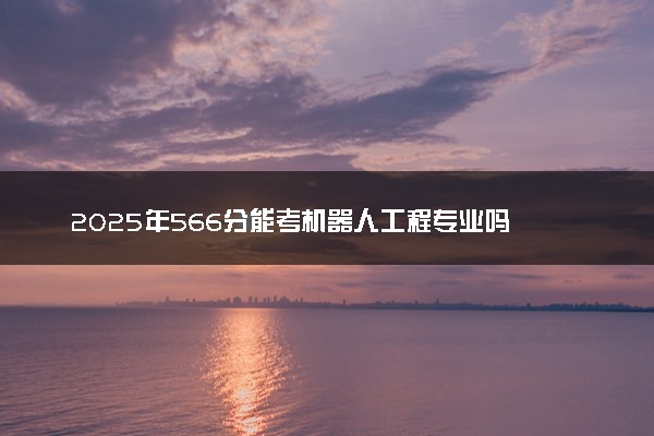2025年566分能考机器人工程专业吗 566分机器人工程专业大学推荐