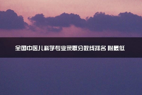 全国中医儿科学专业录取分数线排名 附最低分的大学(2025年参考)