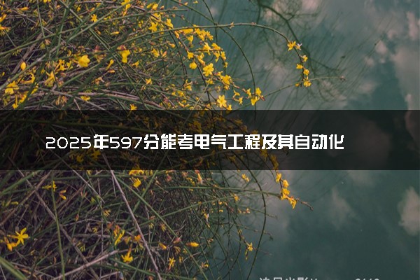 2025年597分能考电气工程及其自动化专业吗 597分电气工程及其自动化专业大学推荐