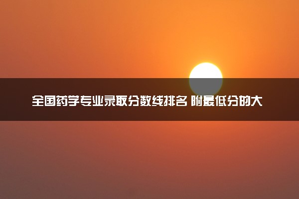全国药学专业录取分数线排名 附最低分的大学(2025年参考)