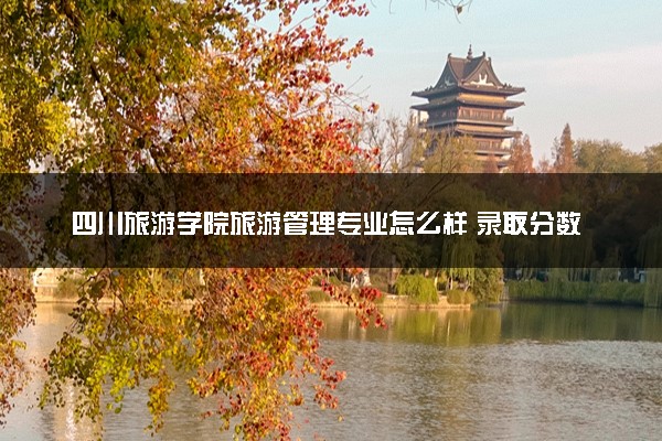 四川旅游学院旅游管理专业怎么样 录取分数线多少