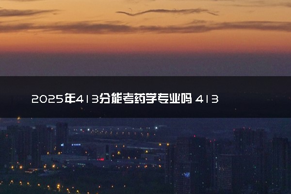 2025年413分能考药学专业吗 413分药学专业大学推荐