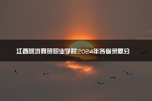 江西旅游商贸职业学院2024年各省录取分数线 多少分能考上