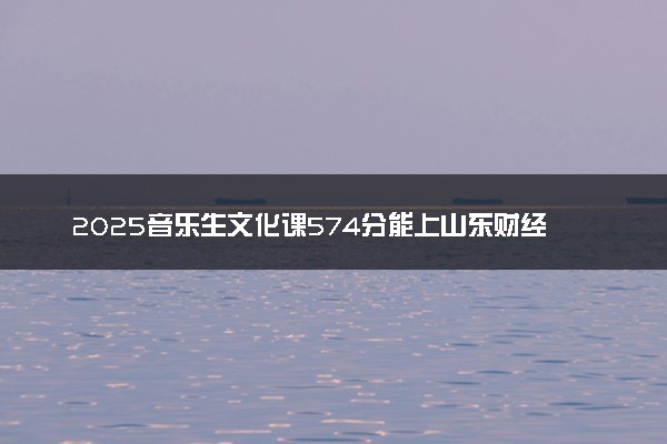 2025音乐生文化课574分能上山东财经大学吗