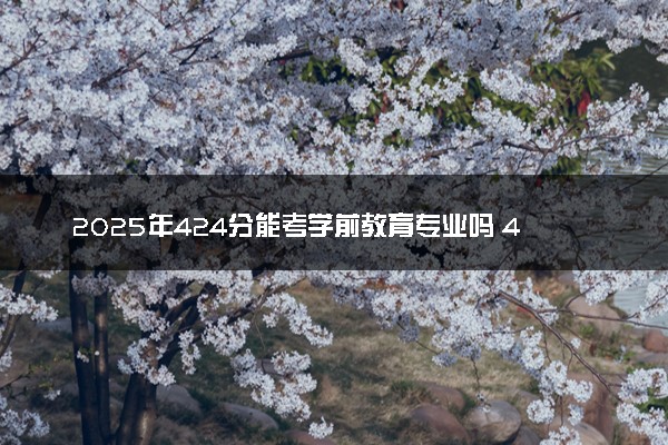 2025年424分能考学前教育专业吗 424分学前教育专业大学推荐