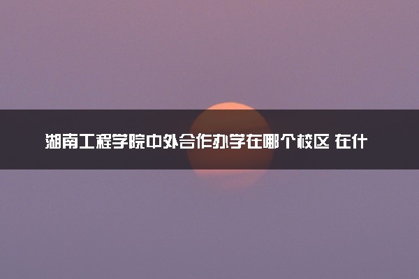 湖南工程学院中外合作办学在哪个校区 在什么地方