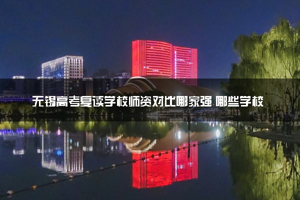 无锡高考复读学校师资对比哪家强 哪些学校比较好