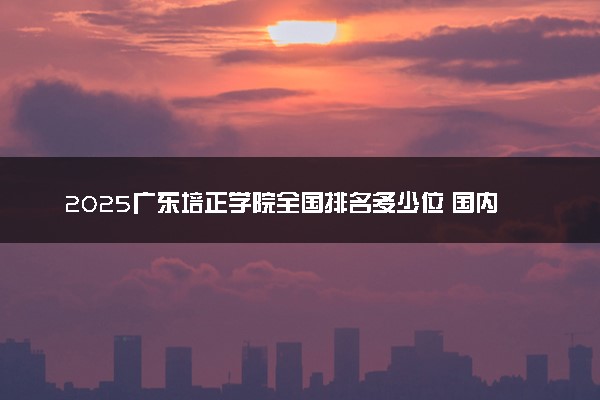 2025广东培正学院全国排名多少位 国内第几名
