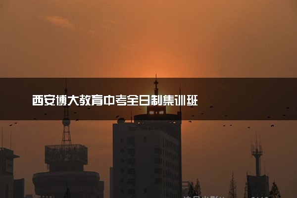 西安博大教育中考全日制集训班