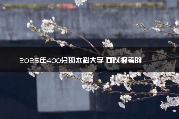 2025年400分的本科大学 可以报考的本科院校