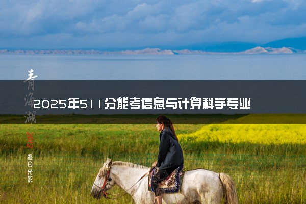 2025年511分能考信息与计算科学专业吗 511分信息与计算科学专业大学推荐